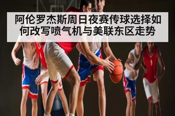 阿伦罗杰斯周日夜赛传球选择如何改写喷气机与美联东区走势